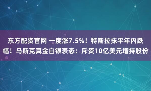 东方配资官网 一度涨7.5%！特斯拉抹平年内跌幅！马斯克真金白银表态：斥资10亿美元增持股份