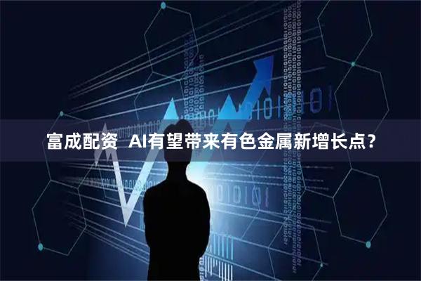 富成配资  AI有望带来有色金属新增长点？