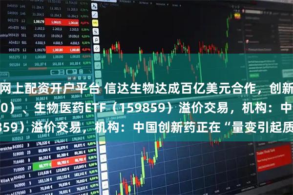 网上配资开户平台 信达生物达成百亿美元合作，创新药ETF天弘（517380）、生物医药ETF（159859）溢价交易，机构：中国创新药正在“量变引起质变”