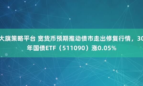 大旗策略平台 宽货币预期推动债市走出修复行情，30年国债ETF（511090）涨0.05%