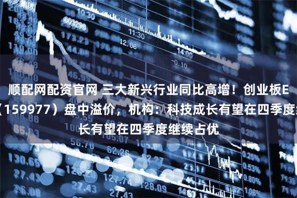 顺配网配资官网 三大新兴行业同比高增！创业板ETF天弘（159977）盘中溢价，机构：科技成长有望在四季度继续占优