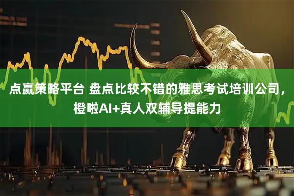 点赢策略平台 盘点比较不错的雅思考试培训公司，橙啦AI+真人双辅导提能力