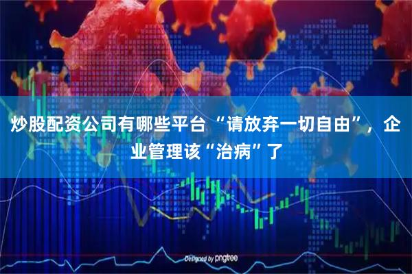 炒股配资公司有哪些平台 “请放弃一切自由”，企业管理该“治病”了