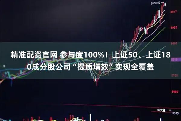精准配资官网 参与度100%！上证50、上证180成分股公司“提质增效”实现全覆盖