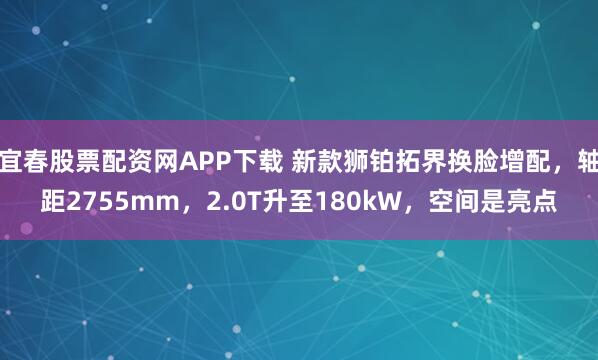 宜春股票配资网APP下载 新款狮铂拓界换脸增配,轴距2755mm,2.0T升至180kW,空间是亮点