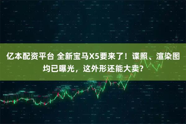 亿本配资平台 全新宝马X5要来了!谍照、渲染图均已曝光,这外形还能大卖?