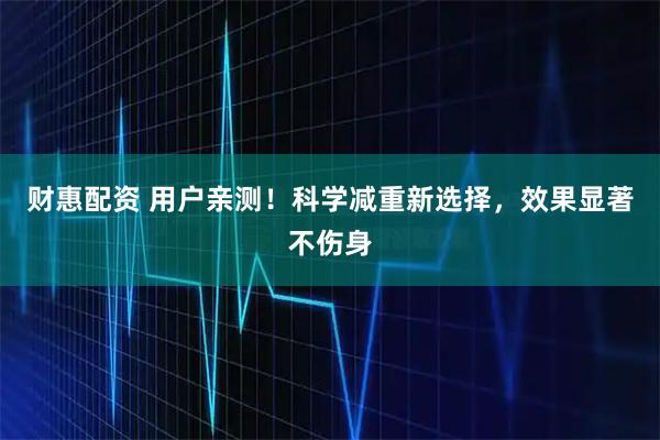 财惠配资 用户亲测！科学减重新选择，效果显著不伤身