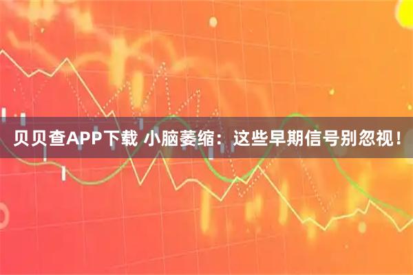 贝贝查APP下载 小脑萎缩：这些早期信号别忽视！