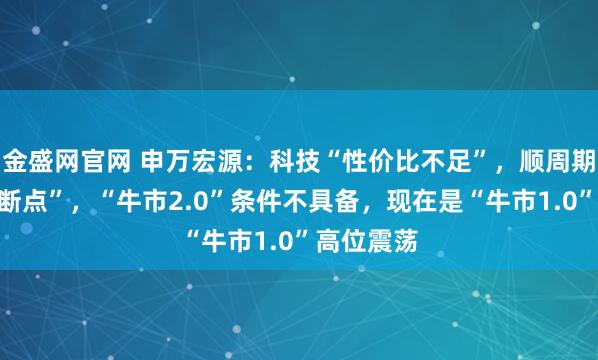 金盛网官网 申万宏源:科技“性价比不足”,顺周期“逻辑有断点”,“牛市2.0”条件不具备,现在是“牛市1.0”高位震荡