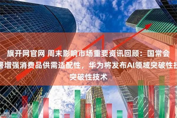 旗开网官网 周末影响市场重要资讯回顾:国常会部署增强消费品供需适配性,华为将发布AI领域突破性技术