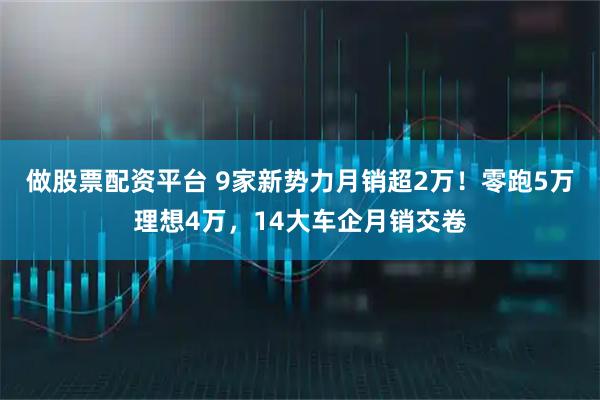 做股票配资平台 9家新势力月销超2万！零跑5万理想4万，14大车企月销交卷