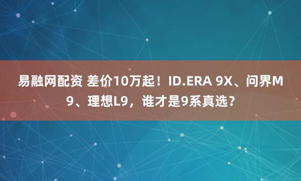 易融网配资 差价10万起！ID.ERA 9X、问界M9、理想L9，谁才是9系真选？