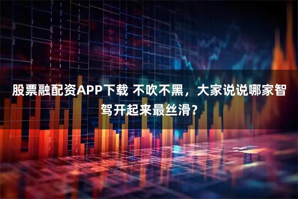 股票融配资APP下载 不吹不黑，大家说说哪家智驾开起来最丝滑？