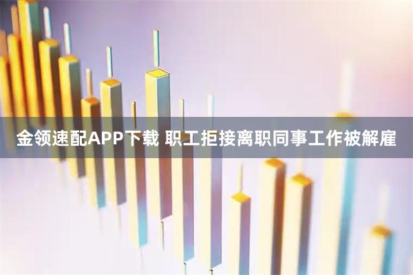 金领速配APP下载 职工拒接离职同事工作被解雇