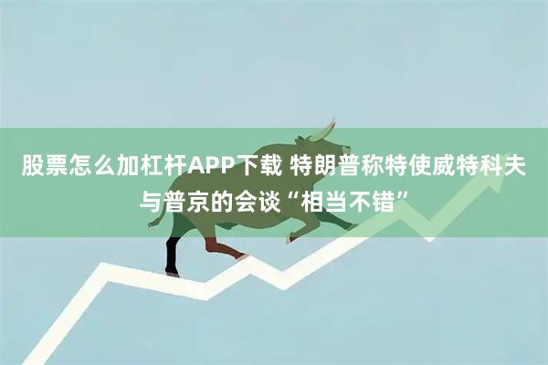 股票怎么加杠杆APP下载 特朗普称特使威特科夫与普京的会谈“相当不错”