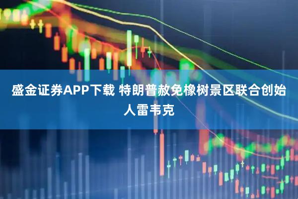 盛金证券APP下载 特朗普赦免橡树景区联合创始人雷韦克