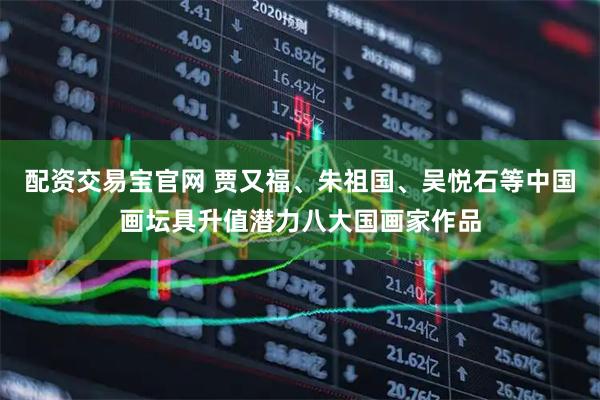 配资交易宝官网 贾又福、朱祖国、吴悦石等中国画坛具升值潜力八大国画家作品