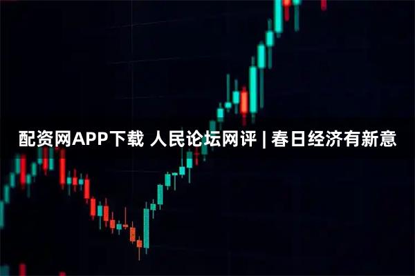 配资网APP下载 人民论坛网评 | 春日经济有新意