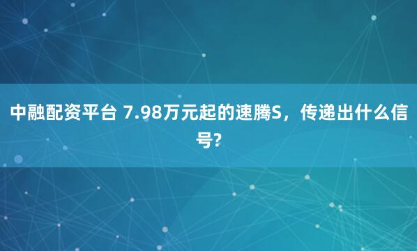 中融配资平台 7.98万元起的速腾S,传递出什么信号?