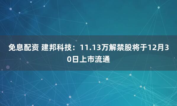 免息配资 建邦科技：11.13万解禁股将于12月30日上市流通