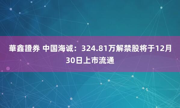 華鑫證券 中国海诚:324.81万解禁股将于12月30日上市流通