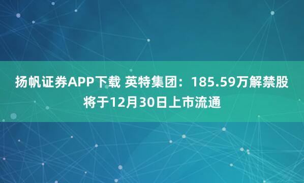 扬帆证券APP下载 英特集团:185.59万解禁股将于12月30日上市流通