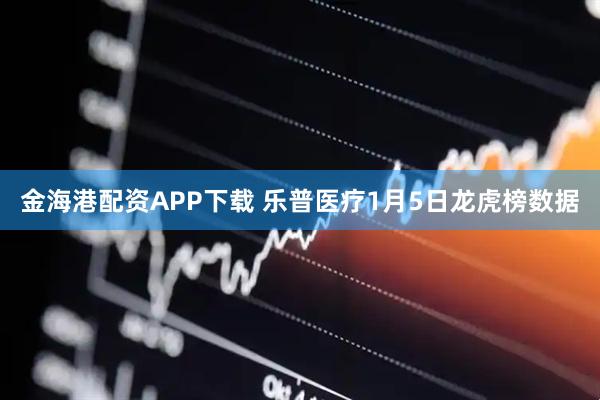 金海港配资APP下载 乐普医疗1月5日龙虎榜数据