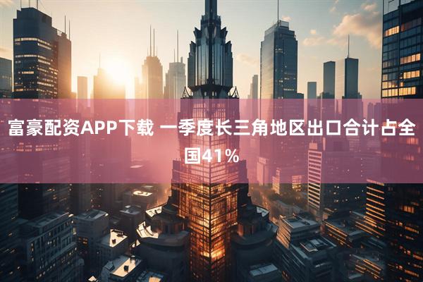 富豪配资APP下载 一季度长三角地区出口合计占全国41%