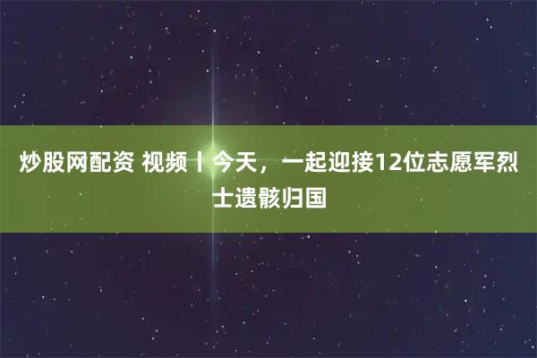 炒股网配资 视频丨今天，一起迎接12位志愿军烈士遗骸归国