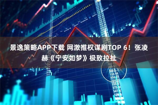 景逸策略APP下载 网激推权谋剧TOP 6！张凌赫《宁安如梦》极致拉扯