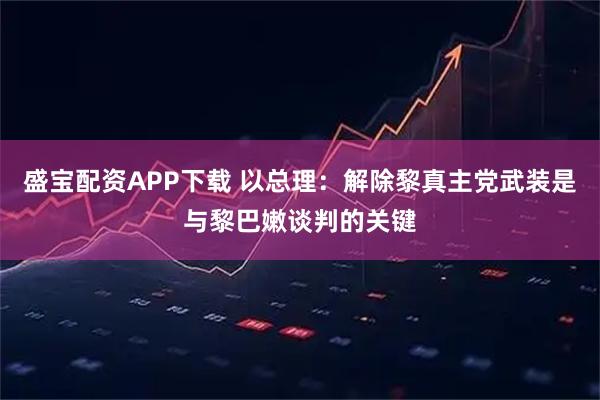盛宝配资APP下载 以总理：解除黎真主党武装是与黎巴嫩谈判的关键
