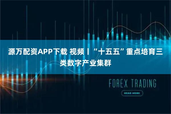 源万配资APP下载 视频丨“十五五”重点培育三类数字产业集群