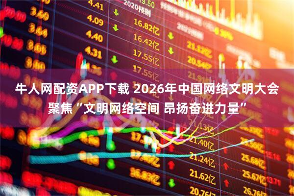 牛人网配资APP下载 2026年中国网络文明大会聚焦“文明网络空间 昂扬奋进力量”
