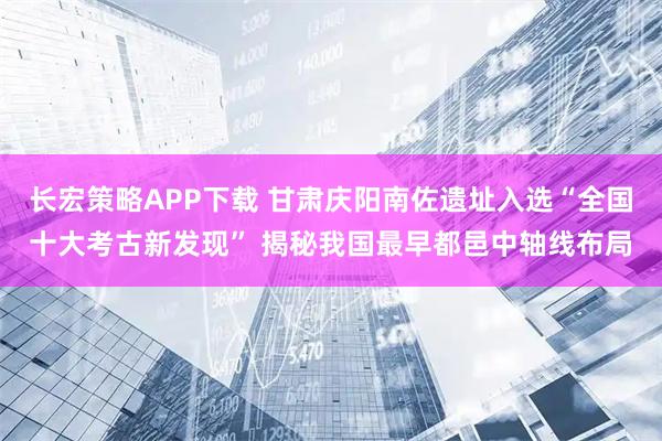 长宏策略APP下载 甘肃庆阳南佐遗址入选“全国十大考古新发现” 揭秘我国最早都邑中轴线布局