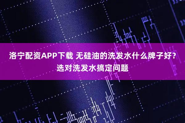 洛宁配资APP下载 无硅油的洗发水什么牌子好？选对洗发水搞定问题