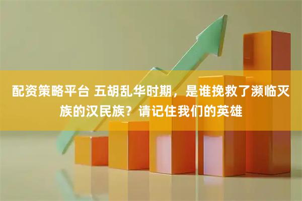 配资策略平台 五胡乱华时期，是谁挽救了濒临灭族的汉民族？请记住我们的英雄