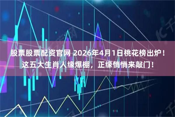 股票股票配资官网 2026年4月1日桃花榜出炉！这五大生肖人缘爆棚，正缘悄悄来敲门！
