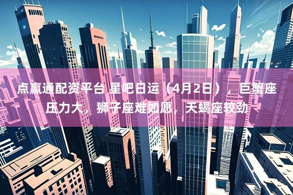 点赢通配资平台 星吧日运（4月2日），巨蟹座压力大，狮子座难如愿，天蝎座较劲