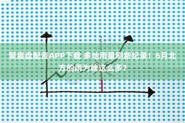 聚赢盘配资APP下载 多地雨量刷新纪录！6月北方的雨为啥这么多？