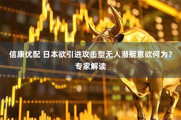 信康优配 日本欲引进攻击型无人潜艇意欲何为？专家解读