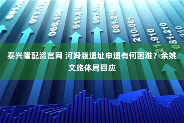 泰兴隆配资官网 河姆渡遗址申遗有何困难？余姚文旅体局回应