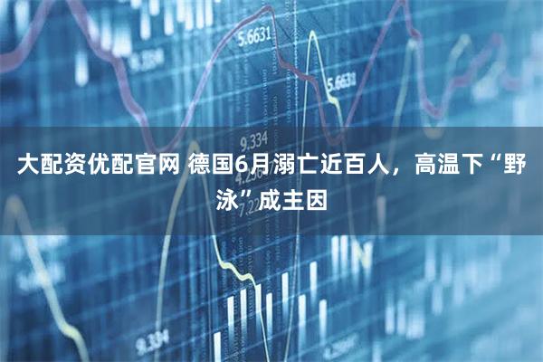 大配资优配官网 德国6月溺亡近百人，高温下“野泳”成主因