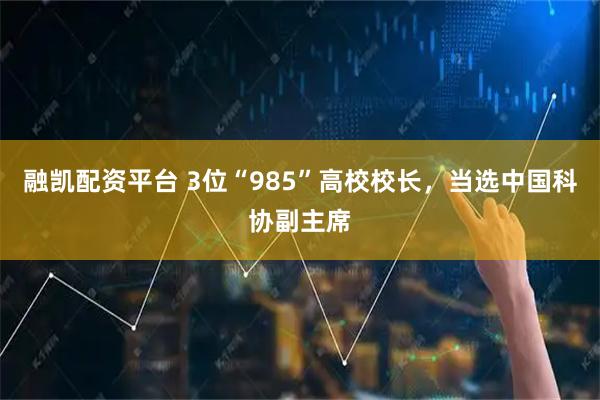 融凯配资平台 3位“985”高校校长,当选中国科协副主席