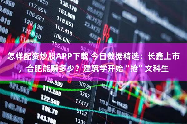 怎样配资炒股APP下载 今日数据精选：长鑫上市，合肥能赚多少？建筑学开始“抢”文科生