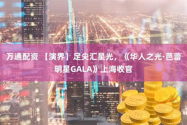 万通配资 【演界】足尖汇星光，《华人之光·芭蕾明星GALA》上海收官